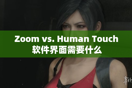 Zoom vs. Human Touch 软件界面需要什么