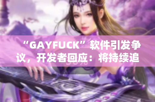 “GAYFUCK”软件引发争议，开发者回应：将持续追踪和改进！