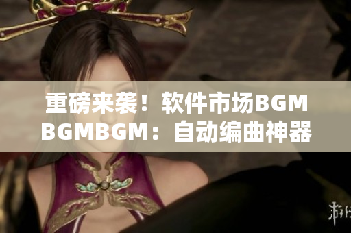 重磅来袭！软件市场BGMBGMBGM：自动编曲神器的市场化之路