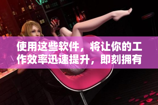 使用这些软件，将让你的工作效率迅速提升，即刻拥有！