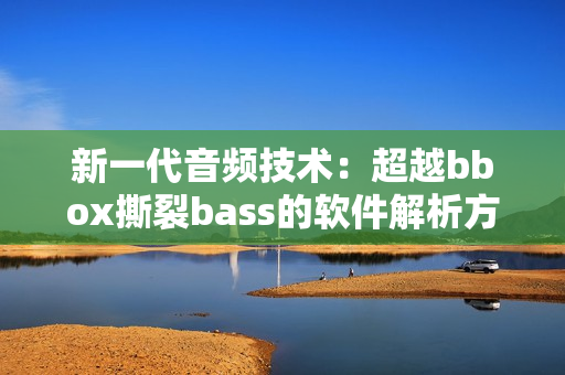 新一代音频技术：超越bbox撕裂bass的软件解析方案