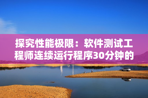 探究性能极限：软件测试工程师连续运行程序30分钟的挑战