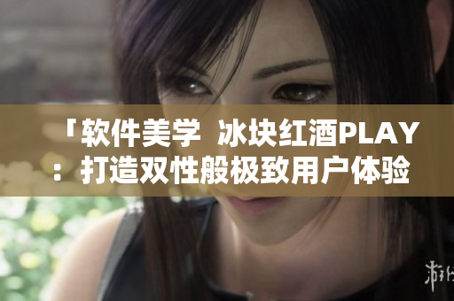 「软件美学  冰块红酒PLAY：打造双性般极致用户体验」