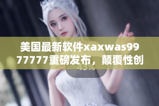 美国最新软件xaxwas9977777重磅发布，颠覆性创新彰显实力