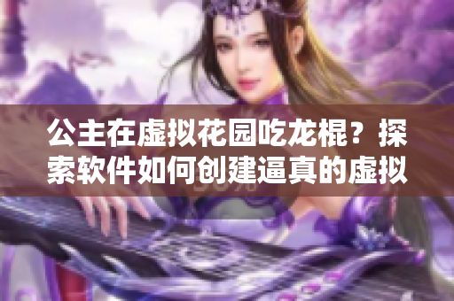 公主在虚拟花园吃龙棍？探索软件如何创建逼真的虚拟世界