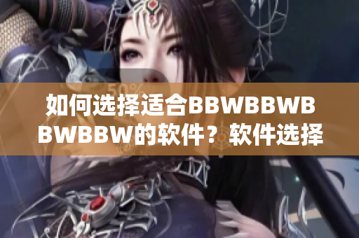 如何选择适合BBWBBWBBWBBW的软件？软件选择建议和注意事项！