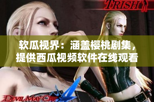 软瓜视界：涵盖樱桃剧集，提供西瓜视频软件在线观看服务