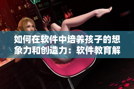 如何在软件中培养孩子的想象力和创造力：软件教育解锁孩子潜力