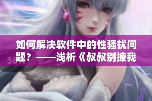 如何解决软件中的性骚扰问题？——浅析《叔叔别撩我》引发的思考