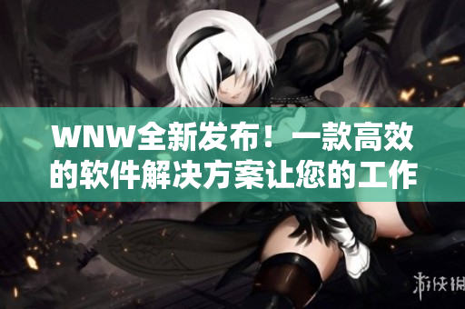 WNW全新发布！一款高效的软件解决方案让您的工作更智能化！