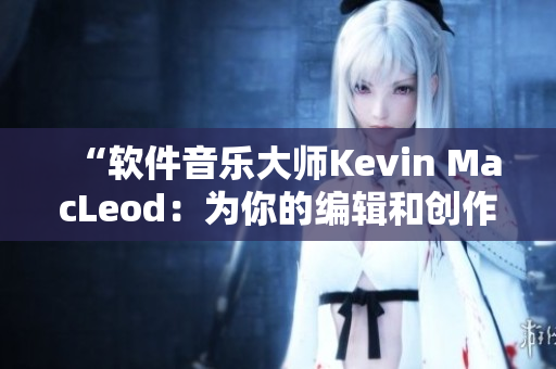 “软件音乐大师Kevin MacLeod：为你的编辑和创作注入新灵感”