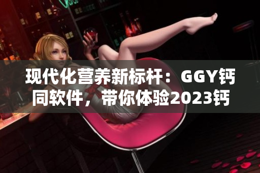 现代化营养新标杆：GGY钙同软件，带你体验2023钙片的全面升级