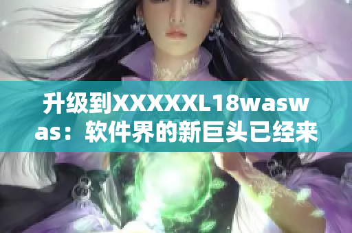 升级到XXXXXL18waswas：软件界的新巨头已经来袭！