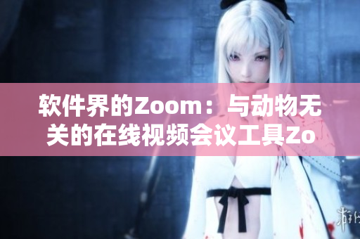 软件界的Zoom：与动物无关的在线视频会议工具Zoom