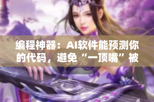 编程神器：AI软件能预测你的代码，避免“一顶嘴”被扇的尴尬情况！