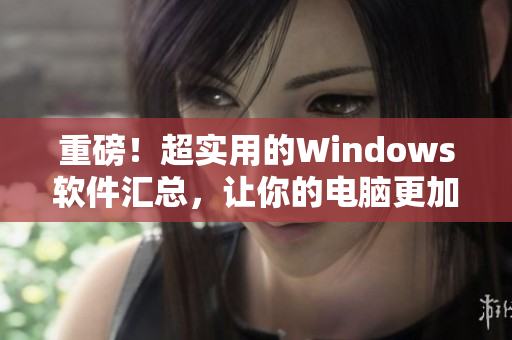 重磅！超实用的Windows软件汇总，让你的电脑更加高效！