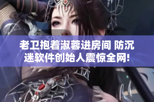 老卫抱着淑蓉进房间 防沉迷软件创始人震惊全网!