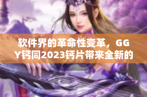 软件界的革命性变革，GGY钙同2023钙片带来全新的用户体验！