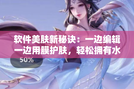 软件美肤新秘诀：一边编辑一边用膜护肤，轻松拥有水润亮肤