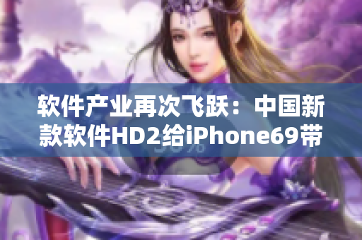 软件产业再次飞跃：中国新款软件HD2给iPhone69带来全面挑战