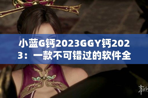 小蓝G钙2023GGY钙2023：一款不可错过的软件全新版本