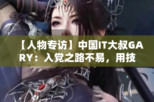 【人物专访】中国IT大叔GARY：入党之路不易，用技术助力祖国强盛