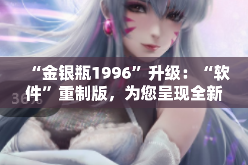 “金银瓶1996”升级：“软件”重制版，为您呈现全新体验！