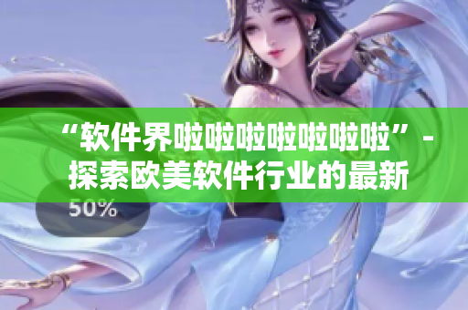 “软件界啦啦啦啦啦啦啦”- 探索欧美软件行业的最新趋势与发展