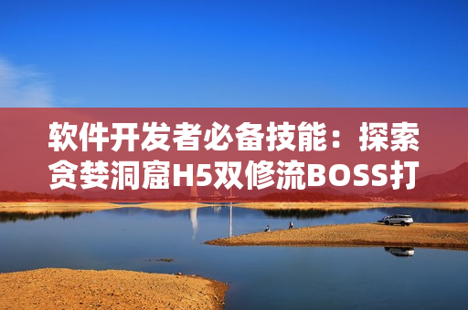 软件开发者必备技能：探索贪婪洞窟H5双修流BOSS打法