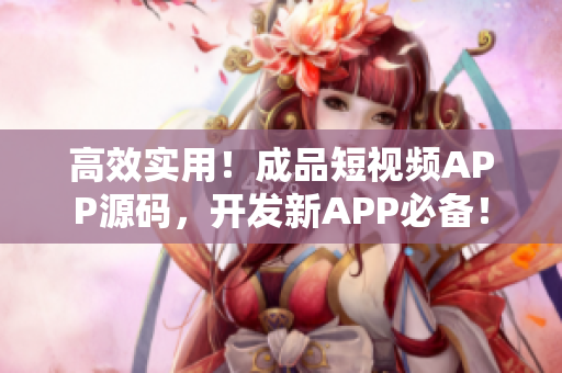 高效实用！成品短视频APP源码，开发新APP必备！