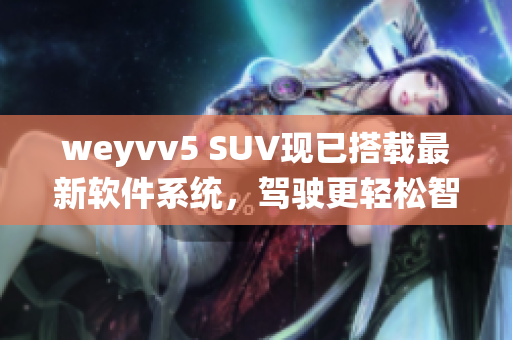 weyvv5 SUV现已搭载最新软件系统，驾驶更轻松智能