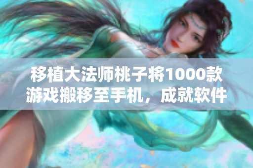 移植大法师桃子将1000款游戏搬移至手机，成就软件界宏伟壮举