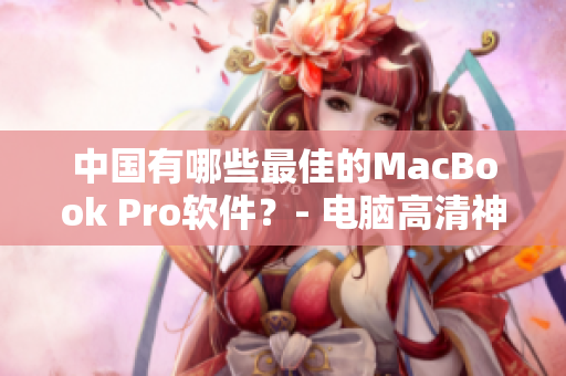 中国有哪些最佳的MacBook Pro软件？- 电脑高清神器