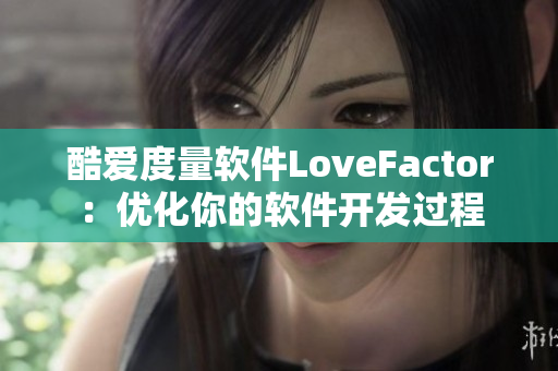 酷爱度量软件LoveFactor：优化你的软件开发过程