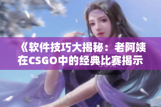 《软件技巧大揭秘：老阿姨在CSGO中的经典比赛揭示了什么？》