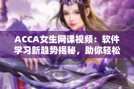 ACCA女生网课视频：软件学习新趋势揭秘，助你轻松掌握编程技能！