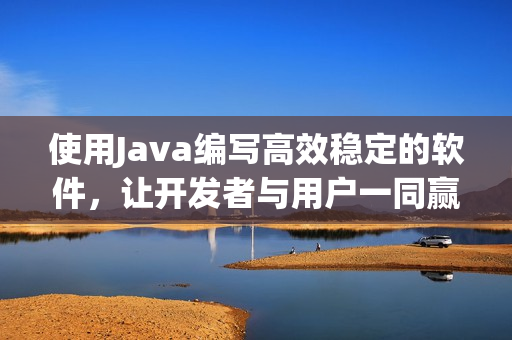 使用Java编写高效稳定的软件，让开发者与用户一同赢得软件革命