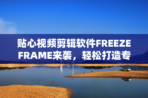 贴心视频剪辑软件FREEZEFRAME来袭，轻松打造专业级视觉享受