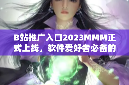 B站推广入口2023MMM正式上线，软件爱好者必备的全方位推广平台！