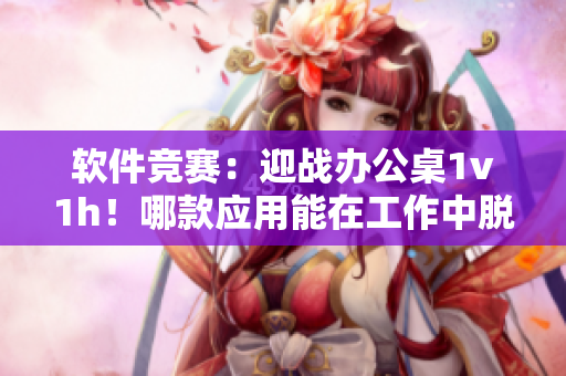 软件竞赛：迎战办公桌1v1h！哪款应用能在工作中脱颖而出？