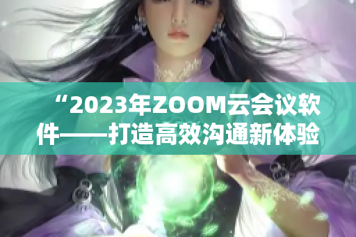 “2023年ZOOM云会议软件——打造高效沟通新体验”