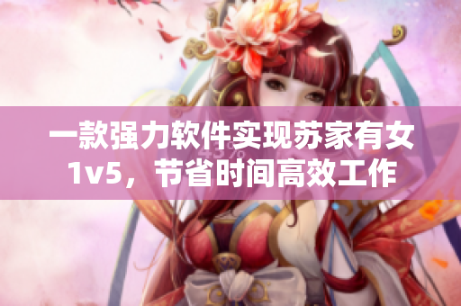 一款强力软件实现苏家有女1v5，节省时间高效工作