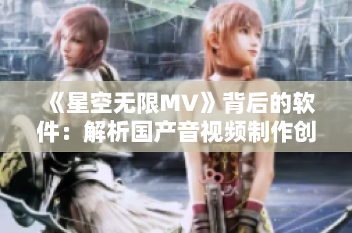 《星空无限MV》背后的软件：解析国产音视频制作创新技术