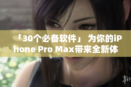 「30个必备软件」 为你的iPhone Pro Max带来全新体验！