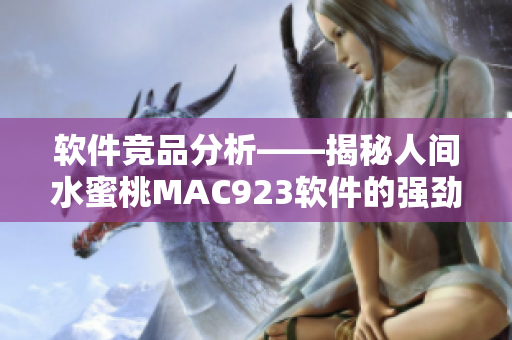 软件竞品分析——揭秘人间水蜜桃MAC923软件的强劲优势与特点