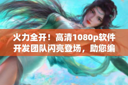 火力全开！高清1080p软件开发团队闪亮登场，助您编写更优质代码！