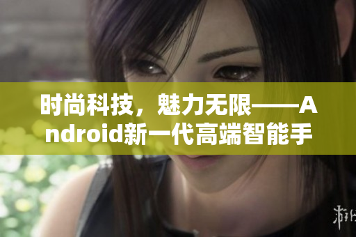 时尚科技，魅力无限——Android新一代高端智能手机悄然上市