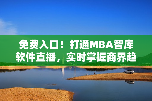 免费入口！打通MBA智库软件直播，实时掌握商界趋势