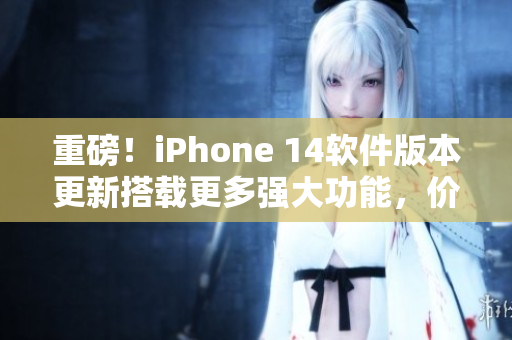 重磅！iPhone 14软件版本更新搭载更多强大功能，价格震撼发布！