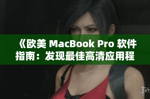 《欧美 MacBook Pro 软件指南：发现最佳高清应用程序与工具》